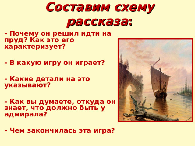 Составим схему рассказа : - Почему он решил идти на пруд? Как это его характеризует?  - В какую игру он играет?  - Какие детали на это указывают?  - Как вы думаете, откуда он знает, что должно быть у адмирала?  - Чем закончилась эта игра? 