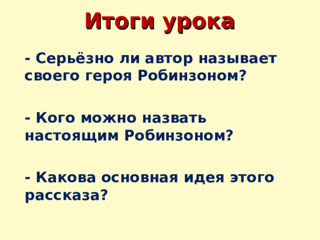 Итоги урока  - Серьёзно ли автор называет своего героя Робинзоном?  - Кого можно назвать настоящим Робинзоном?  - Какова основная идея этого рассказа?  