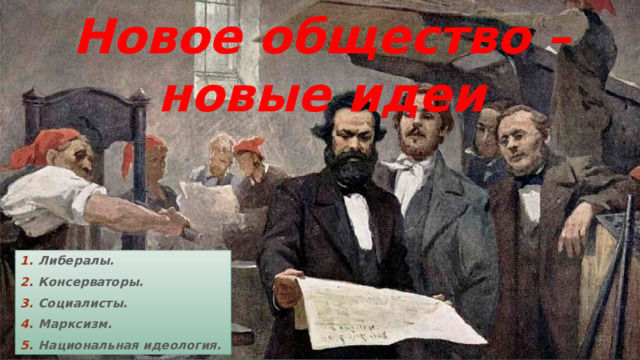 Новое общество – новые идеи Либералы. Консерваторы. Социалисты. Марксизм. Национальная идеология. 