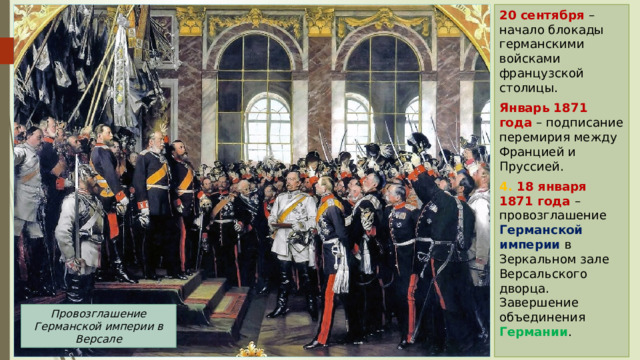 20 сентября – начало блокады германскими войсками французской столицы. Январь 1871 года – подписание перемирия между Францией и Пруссией. 4. 18 января 1871 года – провозглашение Германской империи в Зеркальном зале Версальского дворца. Завершение объединения Германии . Провозглашение Германской империи в Версале 