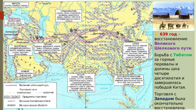 5. 639 год – восстановление Великого Шелкового пути . Борьба с Тибетом за горные перевалы и долины шла четыре десятилетия и завершилась победой Китая. Торговля с Западом была окончательно восстановлена. 