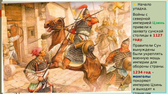 3. Начало упадка. Войны с северной империей Цзинь привели к захвату сунской столицы в 1127 году . Правители Сун вынуждены были укреплять военную мощь империи для обороны страны. 1234 год – монголы покоряют империю Цзинь и выходят к границам империи Сун . 