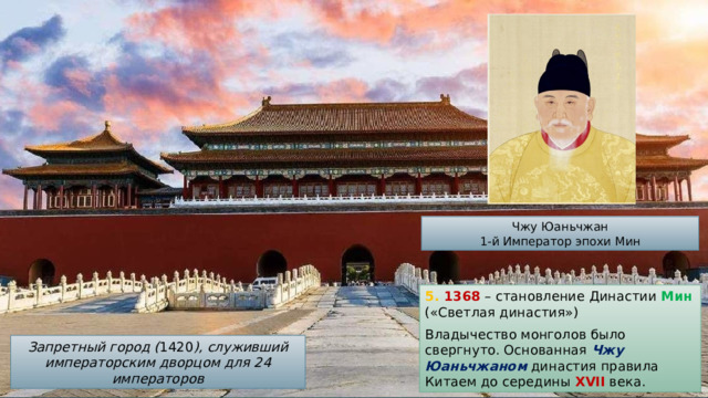 Чжу Юаньчжан 1-й Император эпохи Мин 5. 1368 – становление Династии Мин («Светлая династия») Владычество монголов было свергнуто. Основанная Чжу Юаньчжаном династия правила Китаем до середины XVII века. Запретный город ( 1420 ), служивший императорским дворцом для 24 императоров 