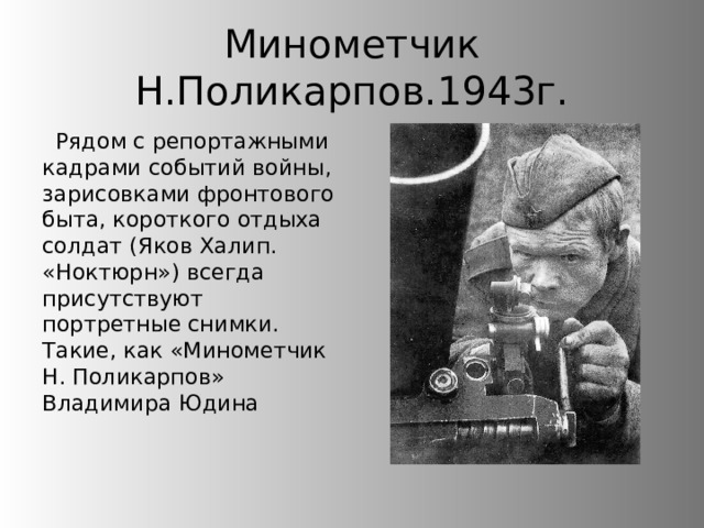 Минометчик Н.Поликарпов.1943г. Рядом с репортажными кадрами событий войны, зарисовками фронтового быта, короткого отдыха солдат (Яков Халип. «Ноктюрн») всегда присутствуют портретные снимки. Такие, как «Минометчик Н. Поликарпов» Владимира Юдина 