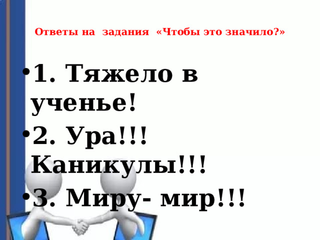 Ответы на задания «Чтобы это значило?»   1. Тяжело в ученье! 2. Ура!!! Каникулы!!! 3. Миру- мир!!! 