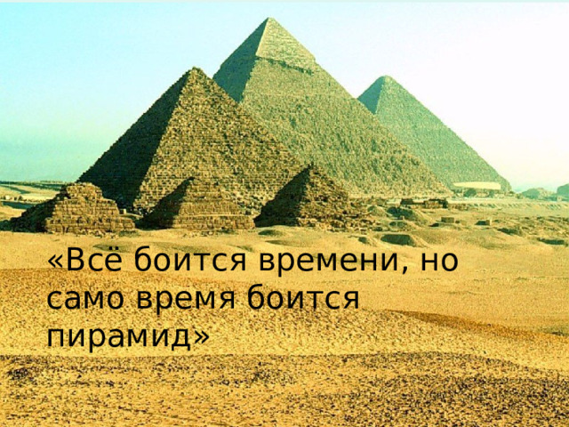 «Всё боится времени, но само время боится пирамид» « Все боится времени, но само время боится пирамид».  