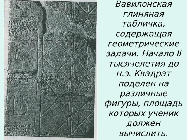 Вавилонская глиняная табличка, содержащая геометрические задачи. Начало II тысячелетия до н.э. Квадрат поделен на различные фигуры, площадь которых ученик должен вычислить.  