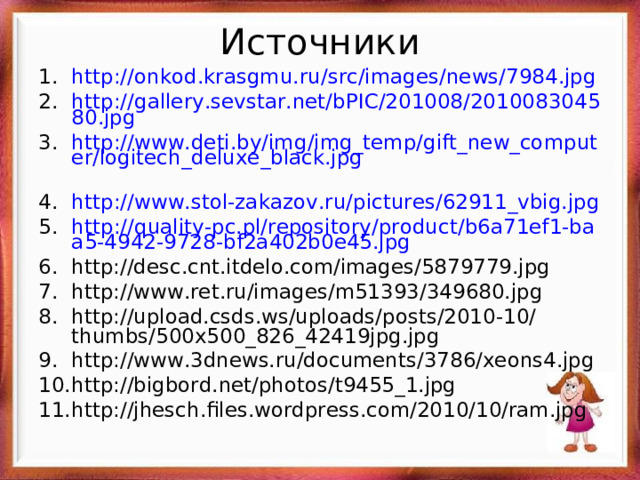 Источники http://onkod.krasgmu.ru/src/images/news/7984.jpg  http://gallery.sevstar.net/bPIC/201008/201008304580.jpg http://www.deti.by/img/img_temp/gift_new_computer/logitech_deluxe_black.jpg  http://www.stol-zakazov.ru/pictures/62911_vbig.jpg  http://quality-pc.pl/repository/product/b6a71ef1-baa5-4942-9728-bf2a402b0e45.jpg http://desc.cnt.itdelo.com/images/5879779.jpg http://www.ret.ru/images/m51393/349680.jpg  http://upload.csds.ws/uploads/posts/2010-10/thumbs/500x500_826_42419jpg.jpg  http://www.3dnews.ru/documents/3786/xeons4.jpg http://bigbord.net/photos/t9455_1.jpg  http://jhesch.files.wordpress.com/2010/10/ram.jpg  