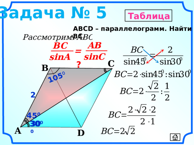 105 0 Задача № 5 Таблица  ABСD – параллелограмм. Найти BC. AB BC = sinC sinA C ? B 2 2 Гаврилова Н.Ф. «Поурочные разработки по геометрии: 9 класс». – М.: ВАКО, 2007. – 320 с. – (В помощь школьному учителю) 45 0 45 0 30 0 30 0 30 0 A D 13 