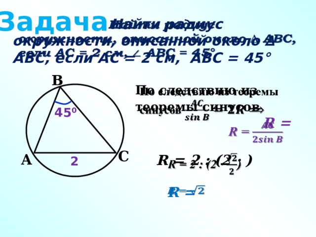 Задача    Найти радиус окружности, описанной около ∆ АВС, если АС = 2 см, АВС = 45° В По следствию из теоремы синусов     R =  45 0 С A R = 2 : (2 · )   2 R =   