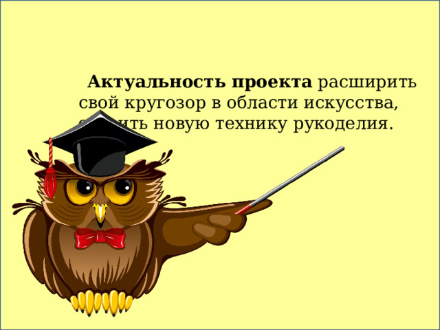 Актуальность проекта расширить свой кругозор в области искусства, освоить новую технику рукоделия. 