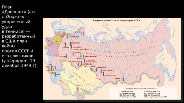 План «Дропшот» (англ. Dropshot  — укороченный удар в теннисе) — разработанный в США план войны против СССР и его союзников (утвержден  19 декабря 1949 г) Ядерные цели США на территории СССР 