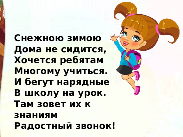 Снежною зимою  Дома не сидится,  Хочется ребятам  Многому учиться.  И бегут нарядные  В школу на урок.  Там зовет их к знаниям   Радостный звонок! 