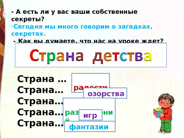 - А есть ли у вас ваши собственные секреты? Сегодня мы много говорим о загадках, секретах.  - Как вы думаете, что нас на уроке ждет? Страна … Страна… Страна… Страна… Страна…  радости  озорства  развлечений  игр  фантазии 