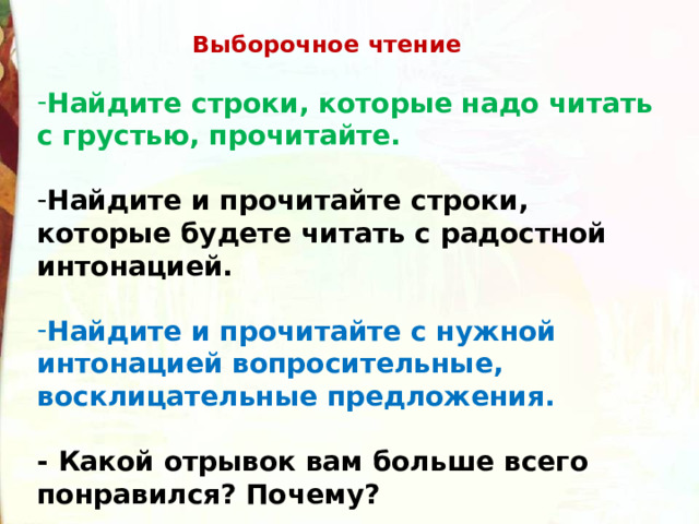  Выборочное чтение  Найдите строки, которые надо читать с грустью, прочитайте.  Найдите и прочитайте строки, которые будете читать с радостной интонацией.  Найдите и прочитайте с нужной интонацией вопросительные, восклицательные предложения.  - Какой отрывок вам больше всего понравился? Почему? 