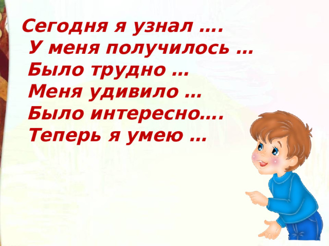 Сегодня я узнал ….  У меня получилось …  Было трудно …  Меня удивило …  Было интересно….  Теперь я умею … 