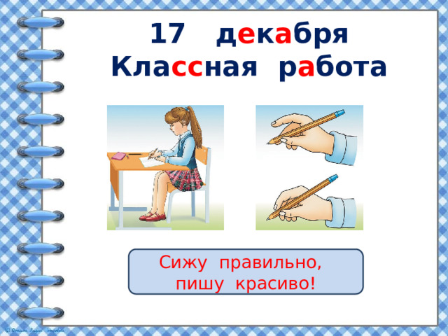 17 д е к а бря  Кла сс ная р а бота Сижу правильно, пишу красиво! 