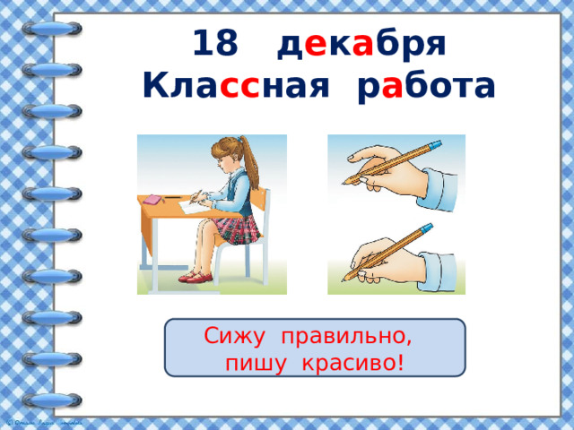 18 д е к а бря  Кла сс ная р а бота Сижу правильно, пишу красиво! 