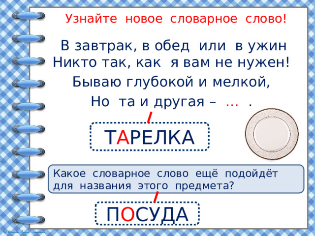 Узнайте новое словарное слово! В завтрак, в обед или в ужин Никто так, как я вам не нужен! Бываю глубокой и мелкой, Но та и другая – … . Т А РЕЛКА Какое словарное слово ещё подойдёт для названия этого предмета? П О СУДА 15 
