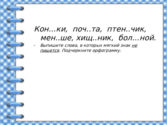 Кон…ки, поч..та, птен..чик, мен..ше, хищ..ник, бол…ной. Выпишите слова, в которых мягкий знак не пишется . Подчеркните орфограмму.  