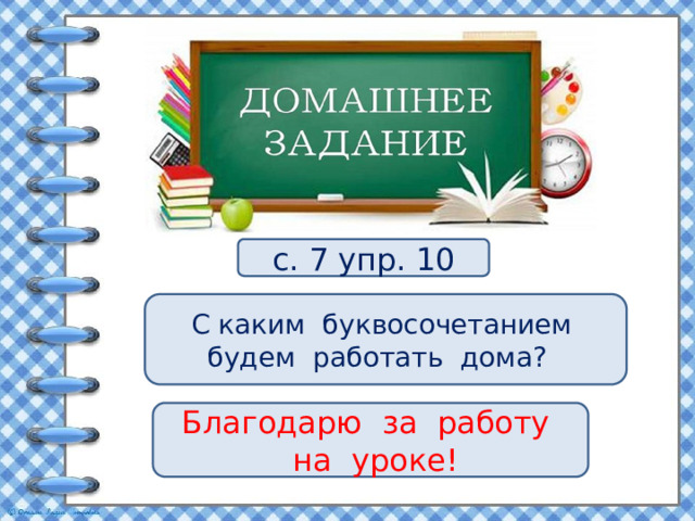 с. 7 упр. 10 С каким буквосочетанием будем работать дома? Благодарю за работу  на уроке! 