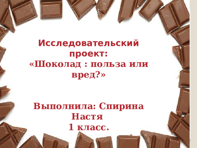 Исследовательский проект: «Шоколад : польза или вред?»   Выполнила: Спирина Настя 1 класс. 