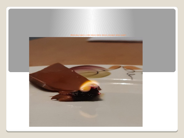           Шоколад горюч, в нем много какао-масла, которое легко горит! 