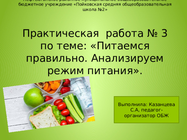  Нефтеюганское районное муниципальное общеобразовательное бюджетное учреждение «Пойковская средняя общеобразовательная школа №2»     Практическая работа № 3 по теме: «Питаемся правильно. Анализируем режим питания». Выполнила: Казанцева С.А, педагог-организатор ОБЖ 