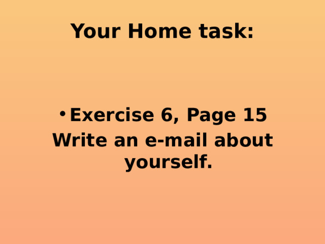 Your Home task: Exercise 6, Page 15 Write an e-mail about yourself. 