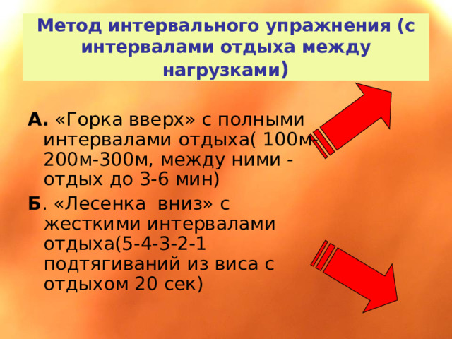 Метод интервального упражнения (с интервалами отдыха между нагрузками ) А. «Горка вверх» с полными интервалами отдыха( 100м-200м-300м, между ними - отдых до 3-6 мин) Б . «Лесенка вниз» с жесткими интервалами отдыха(5-4-3-2-1 подтягиваний из виса с отдыхом 20 сек) 