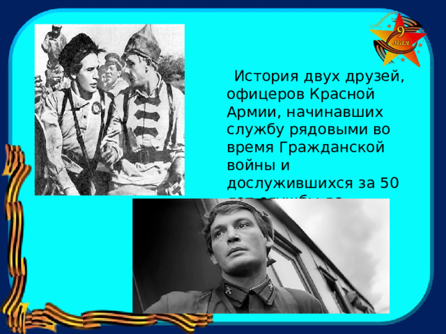  История двух друзей, офицеров Красной Армии, начинавших службу рядовыми во время Гражданской войны и дослужившихся за 50 лет службы до генералов. 