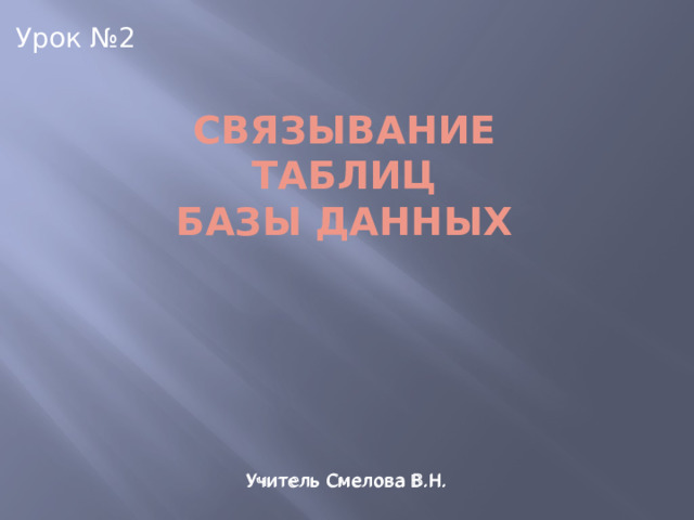 Урок №2 Связывание  таблиц  базы данных Учитель Смелова В.Н. Учитель Смелова В.Н. 