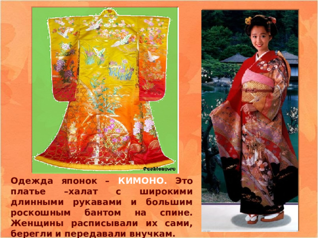 Одежда японок – КИМОНО. Это платье –халат с широкими длинными рукавами и большим роскошным бантом на спине. Женщины расписывали их сами, берегли и передавали внучкам. 