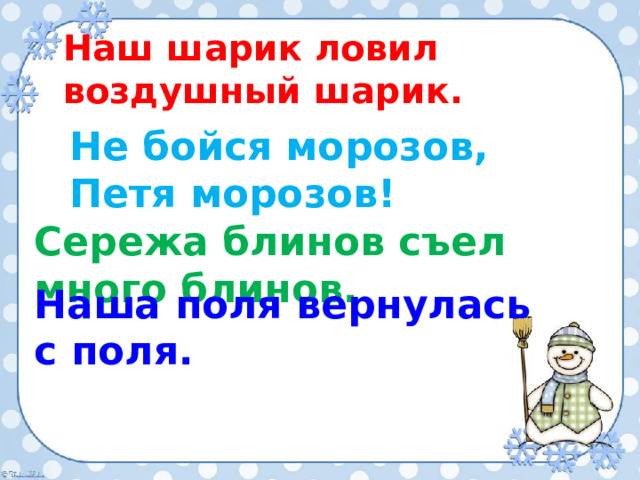 Наш шарик ловил воздушный шарик. Не бойся морозов, Петя морозов!  Сережа блинов съел много блинов. Наша поля вернулась с поля. 