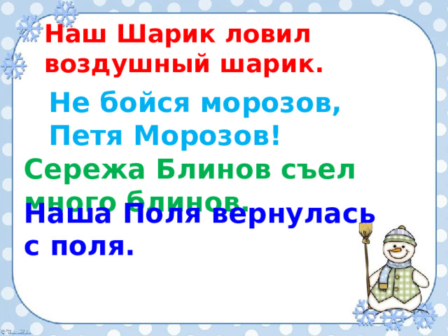 Наш Шарик ловил воздушный шарик. Не бойся морозов, Петя Морозов!  Сережа Блинов съел много блинов. Наша Поля вернулась с поля. 