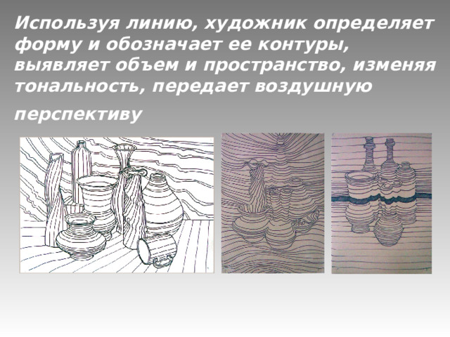 Используя линию, художник определяет форму и обозначает ее контуры, выявляет объем и пространство, изменяя тональность, передает воздушную перспективу  