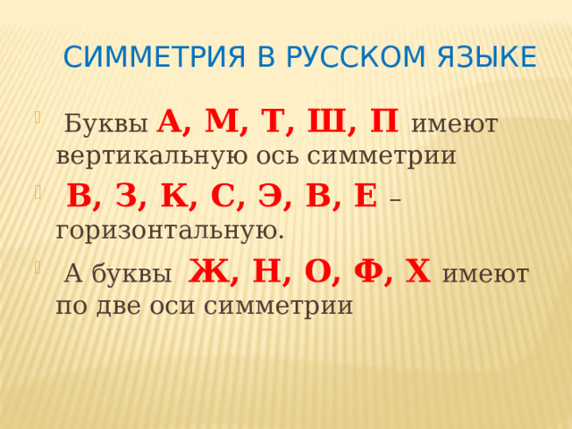 Симметрия в русском языке  Буквы А, М, Т, Ш, П имеют вертикальную ось симметрии  В, З, К, С, Э, В, Е – горизонтальную.  А буквы Ж, Н, О, Ф, Х имеют по две оси симметрии 