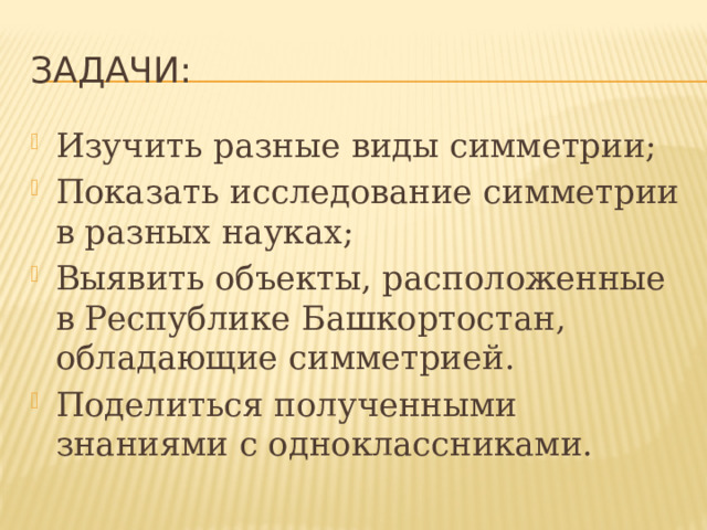 Задачи: Изучить разные виды симметрии; Показать исследование симметрии в разных науках; Выявить объекты, расположенные в Республике Башкортостан, обладающие симметрией. Поделиться полученными знаниями с одноклассниками. 
