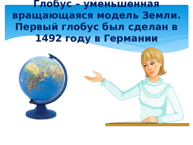 Глобус – уменьшенная вращающаяся модель Земли. Первый глобус был сделан в 1492 году в Германии 