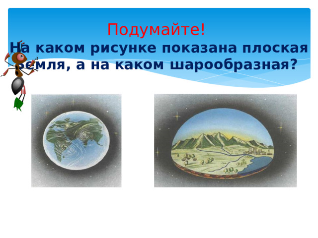 Подумайте!  На каком рисунке показана плоская Земля, а на каком шарообразная?   