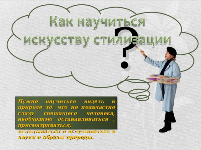 ? Нужно научиться видеть в природе то, что не подвластно глазу спешащего человека, необходимо останавливаться , присматриваться, вглядываться и вслушиваться в звуки и образы природы. 