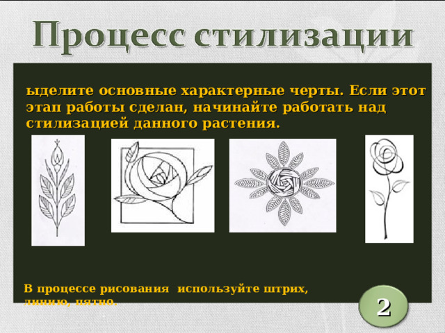 Выделите основные характерные черты. Если этот этап работы сделан, начинайте работать над стилизацией данного растения. В процессе рисования используйте штрих, линию, пятно. 2 