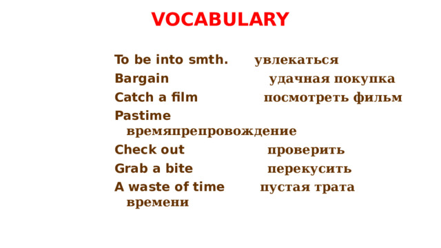 VOCABULARY To be into smth.        увлекаться Bargain                        удачная покупка Catch a film                 посмотреть фильм Pastime                        времяпрепровождение Check out                    проверить Grab a bite                   перекусить A waste of time          пустая трата времени    