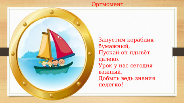 Оргмомент Запустим кораблик бумажный,  Пускай он плывёт далеко.  Урок у нас сегодня важный,  Добыть ведь знания нелегко! 
