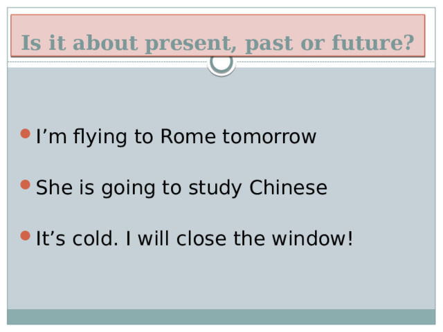 How to express future! Is it about present, past or future? I’m flying to Rome tomorrow She is going to study Chinese It’s cold. I will close the window! 