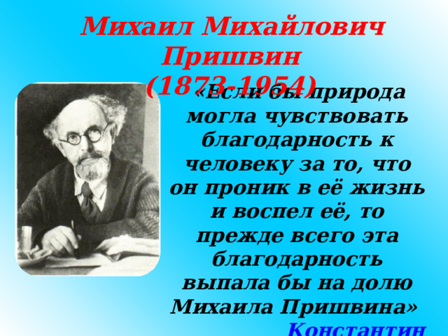  Михаил Михайлович Пришвин (1873-1954)   «Если бы природа могла чувствовать благодарность к человеку за то, что он проник в её жизнь и воспел её, то прежде всего эта благодарность выпала бы на долю Михаила Пришвина» Константин  Паустовский 