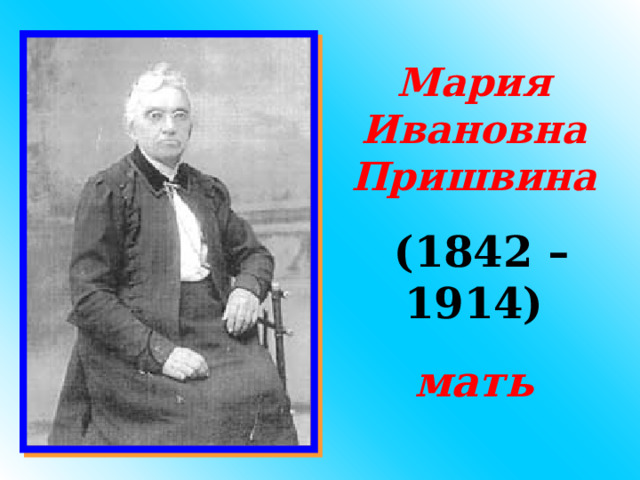 Мария Ивановна Пришвина  (1842 – 1914) мать 