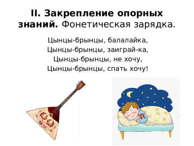II. Закрепление опорных знаний. Фонетическая зарядка. Цынцы-брынцы, балалайка, Цынцы-брынцы, заиграй-ка, Цынцы-брынцы, не хочу, Цынцы-брынцы, спать хочу! 