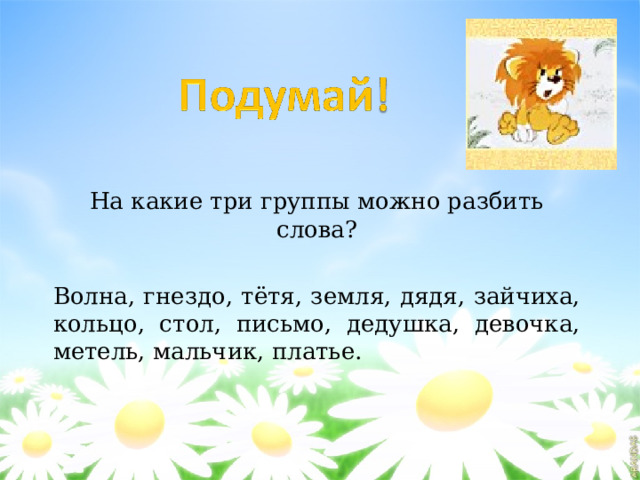На какие три группы можно разбить слова? Волна, гнездо, тётя, земля, дядя, зайчиха, кольцо, стол, письмо, дедушка, девочка, метель, мальчик, платье.  