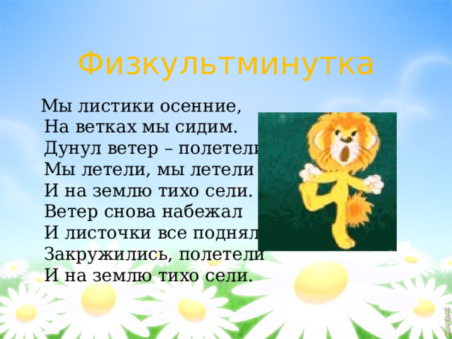 Физкультминутка  Мы листики осенние,  На ветках мы сидим.  Дунул ветер – полетели.  Мы летели, мы летели  И на землю тихо сели.  Ветер снова набежал  И листочки все поднял.  Закружились, полетели  И на землю тихо сели. 
